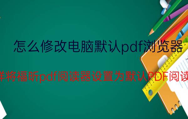 怎么修改电脑默认pdf浏览器 怎样将福昕pdf阅读器设置为默认PDF阅读器？